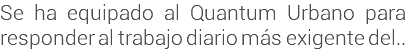 Se ha equipado al Quantum Urbano para responder al trabajo diario más exigente del..