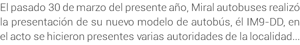 El pasado 30 de marzo del presente año, Miral autobuses realizó la presentación de su nuevo modelo de autobús, él IM9-DD, en el acto se hicieron presentes varias autoridades de la localidad...