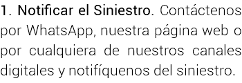 1. Notificar el Siniestro. Contáctenos por WhatsApp, nuestra página web o por cualquiera de nuestros canales digitales y notifíquenos del siniestro.